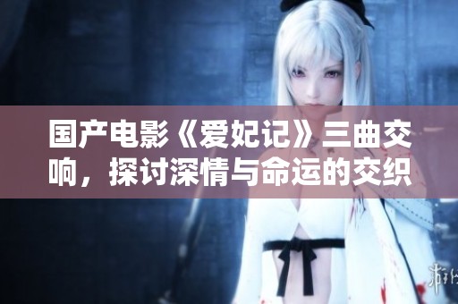 國產(chǎn)電影《愛妃記》三曲交響，探討深情與命運的交織