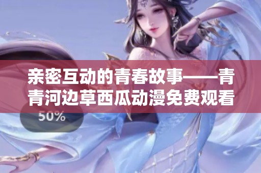 親密互動的青春故事——青青河邊草西瓜動漫免費觀看體驗