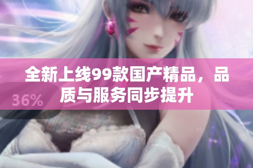 全新上線99款國產(chǎn)精品，品質(zhì)與服務(wù)同步提升