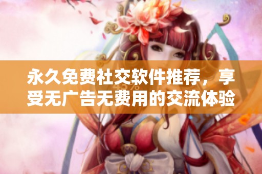 永久免費(fèi)社交軟件推薦，享受無廣告無費(fèi)用的交流體驗