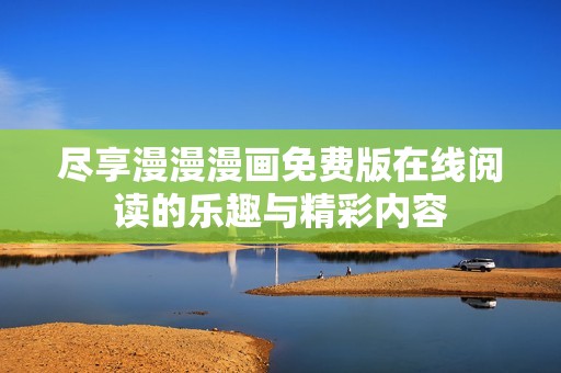 盡享漫漫漫畫免費版在線閱讀的樂趣與精彩內容