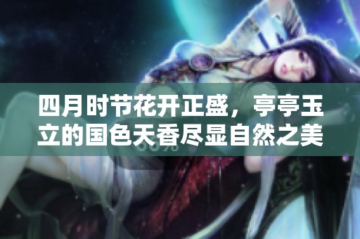四月時(shí)節(jié)花開正盛，亭亭玉立的國色天香盡顯自然之美