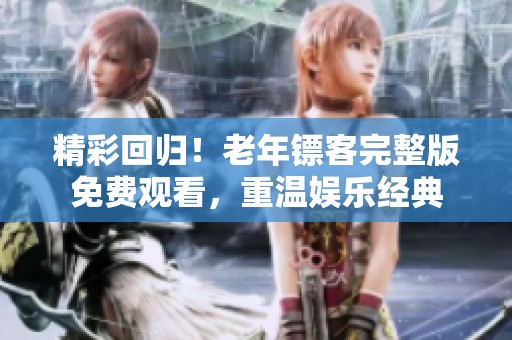 精彩回歸！老年鏢客完整版免費(fèi)觀看，重溫娛樂經(jīng)典
