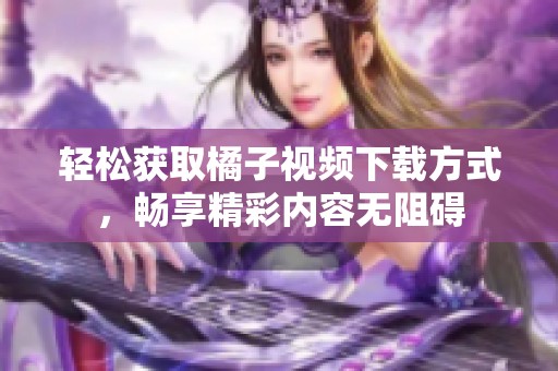 輕松獲取橘子視頻下載方式，暢享精彩內(nèi)容無阻礙