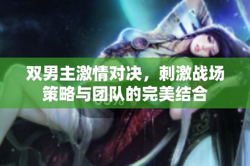 雙男主激情對(duì)決,刺激戰(zhàn)場(chǎng)策略與團(tuán)隊(duì)的完美結(jié)合 雙男主激情對(duì)決,刺激戰(zhàn)場(chǎng)策略與團(tuán)隊(duì)的完美結(jié)合