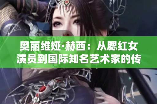 奧麗維婭·赫西：從腮紅女演員到國(guó)際知名藝術(shù)家的傳奇旅程