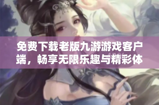 免費下載老版九游游戲客戶端，暢享無限樂趣與精彩體驗