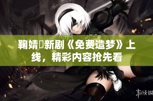 鞠婧祎新劇《免費造夢》上線，精彩內(nèi)容搶先看