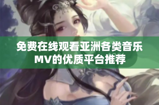 免費(fèi)在線觀看亞洲各類音樂MV的優(yōu)質(zhì)平臺推薦