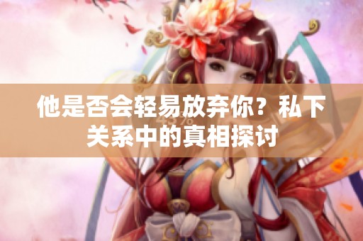 他是否會輕易放棄你？私下關(guān)系中的真相探討