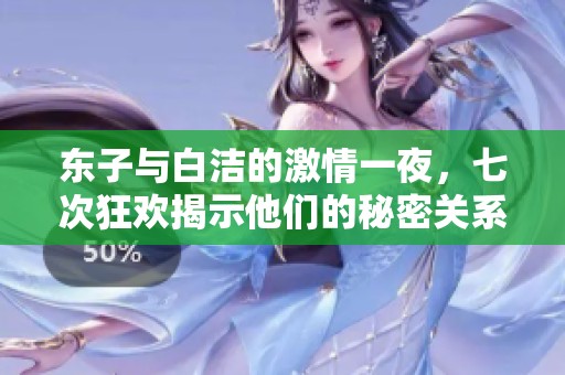 東子與白潔的激情一夜，七次狂歡揭示他們的秘密關(guān)系