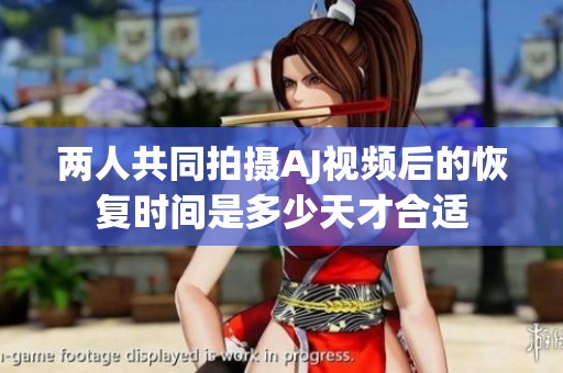 兩人共同拍攝AJ視頻后的恢復(fù)時(shí)間是多少天才合適
