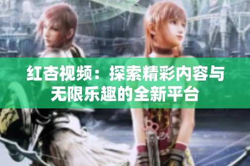 紅杏視頻：探索精彩內(nèi)容與無(wú)限樂(lè)趣的全新平臺(tái)