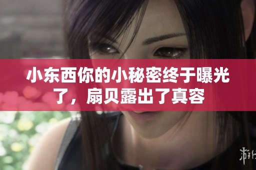 小東西你的小秘密終于曝光了，扇貝露出了真容