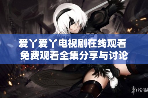 愛丫愛丫電視劇在線觀看 免費觀看全集分享與討論