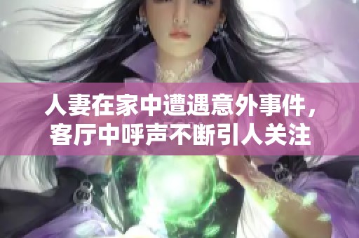 人妻在家中遭遇意外事件，客廳中呼聲不斷引人關(guān)注