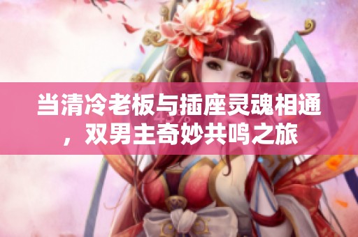 當(dāng)清冷老板與插座靈魂相通，雙男主奇妙共鳴之旅