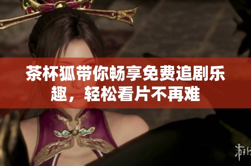 茶杯狐帶你暢享免費(fèi)追劇樂趣，輕松看片不再難