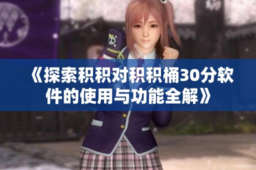 《探索積積對(duì)積積桶30分軟件的使用與功能全解》