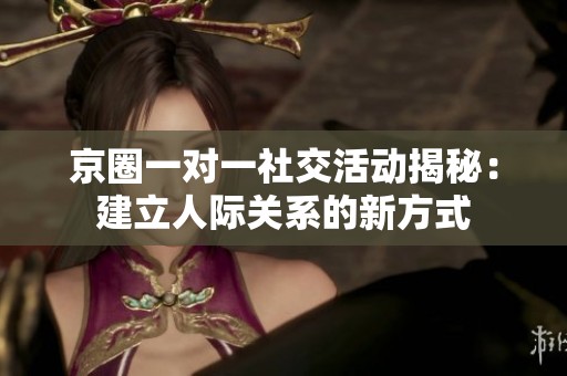 京圈一對一社交活動揭秘：建立人際關系的新方式