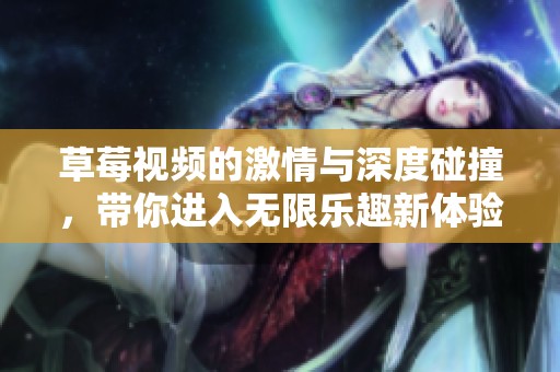 草莓視頻的激情與深度碰撞，帶你進入無限樂趣新體驗