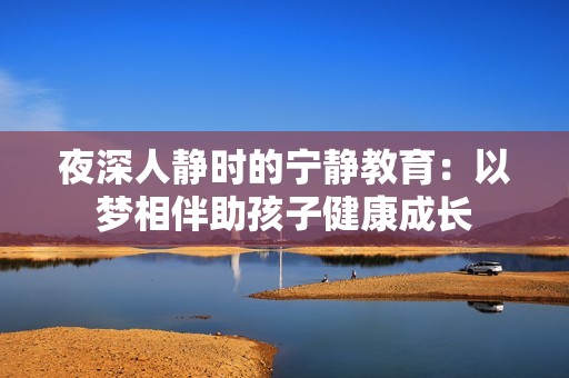 夜深人靜時(shí)的寧靜教育：以夢相伴助孩子健康成長