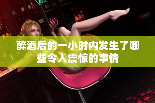 醉酒后的一小時內(nèi)發(fā)生了哪些令人震驚的事情
