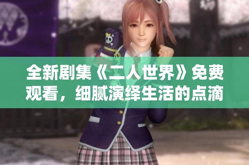 全新劇集《二人世界》免費(fèi)觀看，細(xì)膩演繹生活的點(diǎn)滴情感
