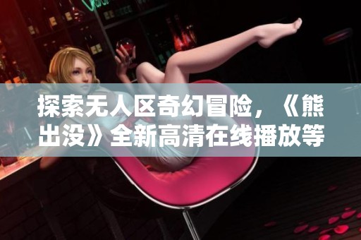 探索無人區(qū)奇幻冒險(xiǎn)，《熊出沒》全新高清在線播放等你來享受！