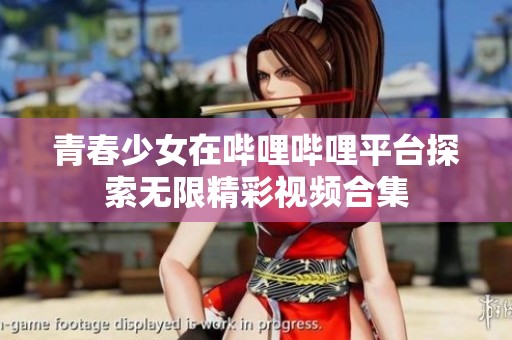 青春少女在嗶哩嗶哩平臺探索無限精彩視頻合集