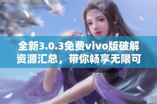 全新3.0.3免費(fèi)vivo版破解資源匯總，帶你暢享無限可能