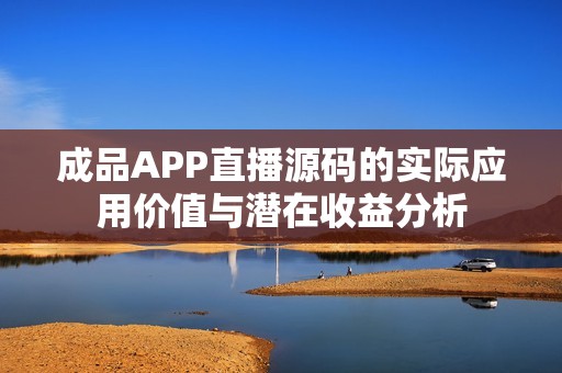 成品APP直播源碼的實際應(yīng)用價值與潛在收益分析