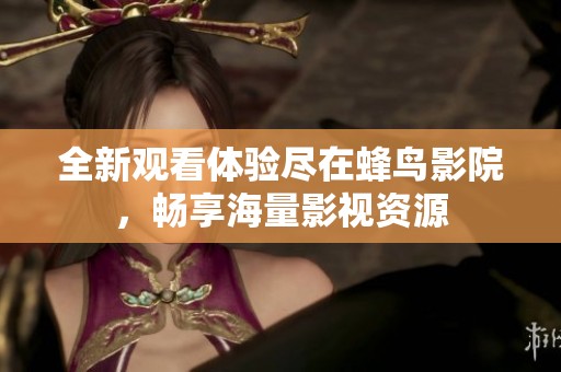 全新觀看體驗(yàn)盡在蜂鳥影院，暢享海量影視資源