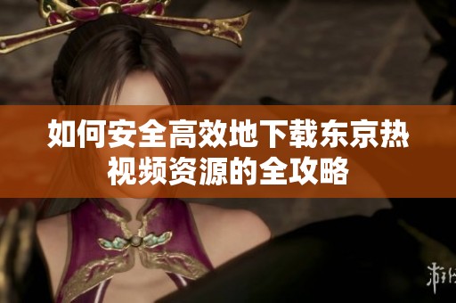如何安全高效地下載東京熱視頻資源的全攻略