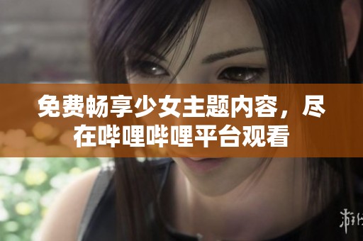 免費(fèi)暢享少女主題內(nèi)容，盡在嗶哩嗶哩平臺(tái)觀看