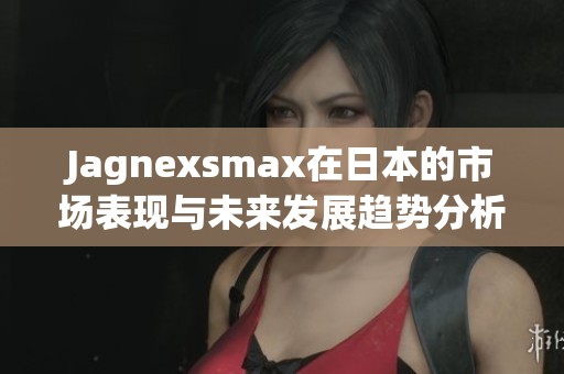 Jagnexsmax在日本的市場(chǎng)表現(xiàn)與未來發(fā)展趨勢(shì)分析