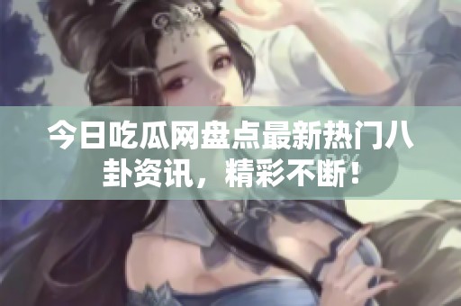 今日吃瓜網(wǎng)盤點最新熱門八卦資訊，精彩不斷！