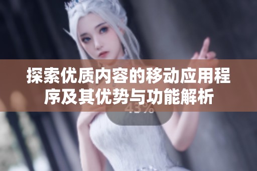 探索優(yōu)質(zhì)內(nèi)容的移動(dòng)應(yīng)用程序及其優(yōu)勢(shì)與功能解析