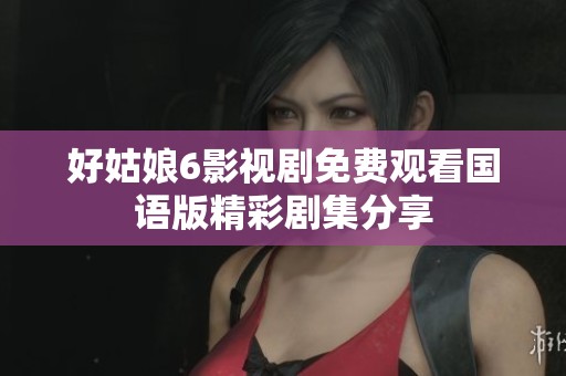 好姑娘6影視劇免費(fèi)觀看國語版精彩劇集分享