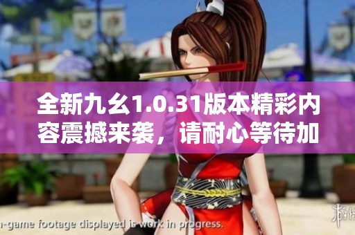 全新九幺1.0.31版本精彩內(nèi)容震撼來襲，請耐心等待加載中