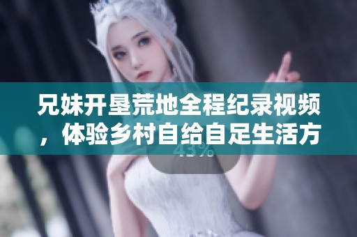 兄妹開墾荒地全程紀(jì)錄視頻，體驗鄉(xiāng)村自給自足生活方式