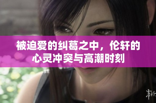 被迫愛的糾葛之中，倫軒的心靈沖突與高潮時刻