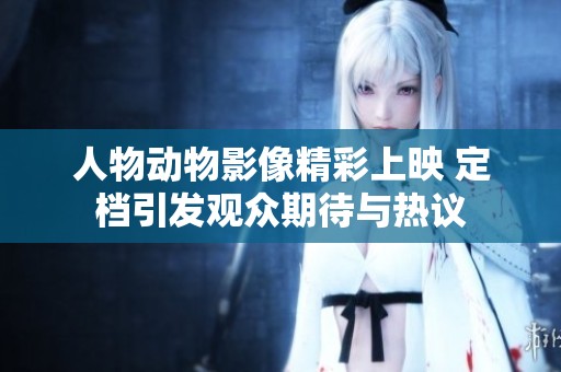 人物動物影像精彩上映 定檔引發(fā)觀眾期待與熱議