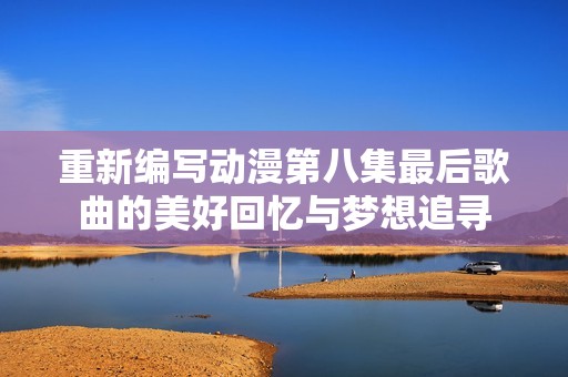 重新編寫動(dòng)漫第八集最后歌曲的美好回憶與夢(mèng)想追尋