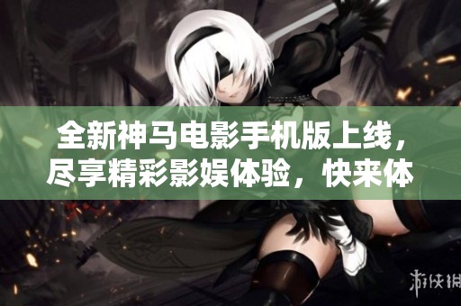 全新神馬電影手機(jī)版上線，盡享精彩影娛體驗(yàn)，快來體驗(yàn)吧！