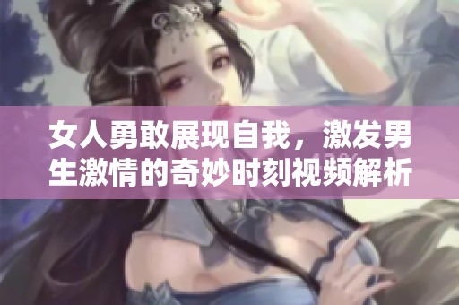 女人勇敢展現自我，激發(fā)男生激情的奇妙時刻視頻解析