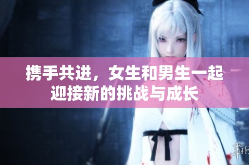 攜手共進(jìn)，女生和男生一起迎接新的挑戰(zhàn)與成長(zhǎng)