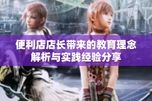 便利店店長(zhǎng)帶來(lái)的教育理念解析與實(shí)踐經(jīng)驗(yàn)分享