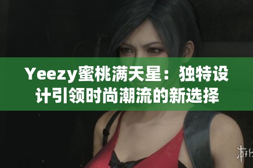 Yeezy蜜桃滿天星：獨(dú)特設(shè)計(jì)引領(lǐng)時(shí)尚潮流的新選擇