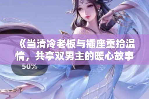 《當(dāng)清冷老板與插座重拾溫情，共享雙男主的暖心故事》